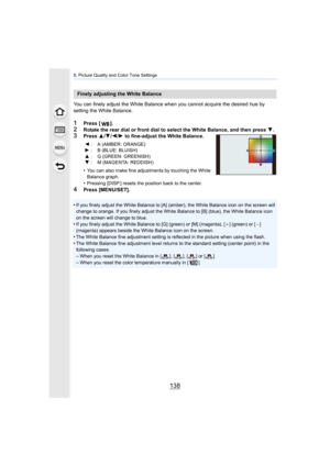 Page 1385. Picture Quality and Color Tone Settings
138
You can finely adjust the White Balance when you cannot acquire the desired hue by 
setting the White Balance.
1Press [ ].
2Rotate the rear dial or front dial to select the White Balance, and then press  4.3Press  3/4 /2 /1  to fine-adjust the White Balance.
•
You can also make fine adjustments by touching the White 
Balance graph.
•Pressing [DISP.] resets the position back to the center.
4Press [MENU/SET].
•
If you finely adjust the White Balance to [A]...