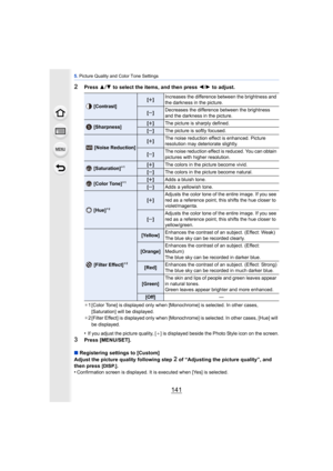 Page 141141
5. Picture Quality and Color Tone Settings
2Press  3/4  to select the items, and then press 2 /1  to adjust.
¢1 [Color Tone] is displayed only when [Monochrome] is selected. In other cases, 
[Saturation] will be displayed.
¢ 2 [Filter Effect] is displayed only when [Monochrome] is selected. In other cases, [Hue] will 
be displayed.
•If you adjust the picture quality, [ _] is displayed beside the Photo Style icon on the screen.
3Press [MENU/SET].
∫ Registering settings to [Custom]
Adjust the picture...