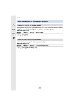Page 1907. Flash
190
During wireless recording, an external flash fires an FP flash (high speed repetition of flash 
firing). This firing allows recording with the flash at a fast shutter speed.
Select the menu.  (P54)
Settings: [ON]/[OFF]
Set the communication light level for wireless recording.
Select the menu.  (P54)
Settings: [HIGH]/[STANDARD]/[LOW]
Using other settings for wireless flash recording
Enabling FP firing for the wireless flashes
> [Rec] > [Flash] >  [Wireless FP]
Setting the output of...