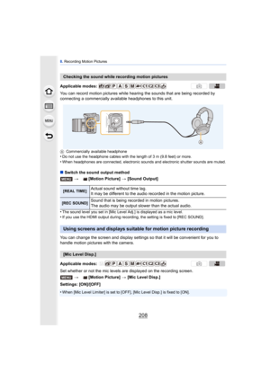 Page 2088. Recording Motion Pictures
208
You can record motion pictures while hearing the sounds that are being recorded by 
connecting a commercially available headphones to this unit.
A Commercially available headphone•Do not use the headphone cables with the length of 3 m (9.8 feet) or more.
•When headphones are connected, electronic sounds and electronic shutter sounds are muted.
∫Switch the sound output method
•
The sound level you set in [Mic Level Adj.] is displayed as a mic level.•If you use the HDMI...