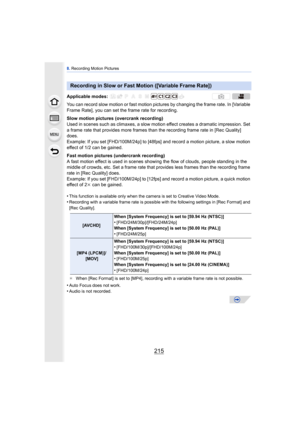 Page 215215
8. Recording Motion Pictures
You can record slow motion or fast motion pict ures by changing the frame rate. In [Variable 
Frame Rate], you can set the frame rate for recording.
Slow motion pictures (overcrank recording)
Used in scenes such as climaxes, a slow moti on effect creates a dramatic impression. Set 
a frame rate that provides more frames than the recording frame rate in [Rec Quality] 
does.
Example: If you set [FHD/100M/24p] to [48fps] and record a motion picture, a slow motion 
effect of...