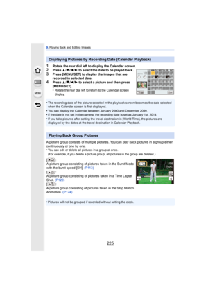 Page 225225
9. Playing Back and Editing Images
1Rotate the rear dial left to display the Calendar screen.2Press  3/4 /2/ 1 to select the date to be played back.3Press [MENU/SET] to display the images that are 
recorded in selected date.
4Press  3/4 /2 /1  to select a picture and then press 
[MENU/SET].
•
Rotate the rear dial left to return to the Calendar screen 
display.
•The recording date of the picture selected in the playback screen becomes the date selected 
when the Calendar screen is first displayed....