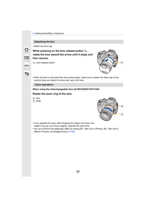 Page 242. Getting Started/Basic Operations
24
•Attach the lens cap.
While pressing on the lens release button  A, 
rotate the lens toward the arrow until it stops and 
then remove.
A Lens release button
•When the lens is removed from the camera body, make sure to attach the body cap to the 
camera body and attach the lens rear cap to the lens.
When using the interchangeable lens (H-HS12035/H-FS14140)
Rotate the zoom ring of the lens.
BTe l e
C Wide
•If you operate the zoom after bringing the subject into focus,...