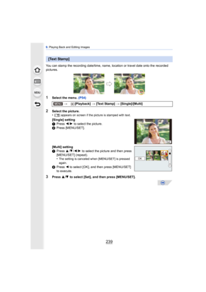 Page 239239
9. Playing Back and Editing Images
You can stamp the recording date/time, name, location or travel date onto the recorded 
pictures.
1Select the menu.  (P54)
3Press 3/4  to select [Set], and then press [MENU/SET].
[Text Stamp]
> [Playback]  > [Text Stamp]  > [Single]/[Multi]
2Select the picture.
•[‘ ] appears on screen if the picture is stamped with text.
[Single] setting
1 Press  2/1  to select the picture.
2 Press [MENU/SET].
[Multi] setting
1 Press  3/4 /2/ 1 to select the picture and then press...