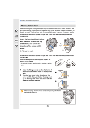 Page 2525
2. Getting Started/Basic Operations
When recording into strong backlight, irregular reflection may occur within the lens. The 
lens hood reduces the inclusion of unwanted  light in the recorded images and lowers the 
drop in contrast. The lens hood cuts off exce ss lighting and improves the picture quality.
To attach the lens hood (flower shape) that came with the interchangeable lens 
(H-HS12035)
Insert the lens hood into the lens 
with the short sides at the top 
and bottom, and turn in the...