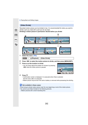 Page 2429. Playing Back and Editing Images
242
Recorded motion picture can be divided in two. It is recommended for when you want to 
divide a part you need with a part you do not need.
Dividing a motion picture is permanent. Decide before you divide!
1Select the menu.  (P54)
2Press 2/1  to select the motion picture to divide, and then press [MENU/SET].
Not available in these cases:
•
Avoid trying to divide motion picture near the  very beginning or end of the motion picture.•You cannot use [Video Divide] for...