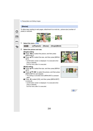 Page 2449. Playing Back and Editing Images
244
To allow easy posting to web pages, attachment to e-mail etc., picture size (number of 
pixels) is reduced.
1Select the menu.  (P54)
[Resize]
>[Playback]  > [Resize]  > [Single]/[Multi]
2Select the picture and size.
[Single] setting
1 Press  2/1  to select the picture, and then press 
[MENU/SET].
2 Press  3/4  to select the size, and then press [MENU/
SET].
•
Confirmation screen is displayed. It is executed when 
[Yes] is selected. 
Exit the menu after it is...