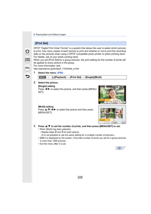 Page 249249
9. Playing Back and Editing Images
DPOF “Digital Print Order Format” is a system t hat allows the user to select which pictures 
to print, how many copies of each picture to print and whether or not to print the recording 
date on the pictures when using a DPOF compatible photo printer or photo printing store. 
For details, ask at your photo printing store.
When you set [Print Set] for a group pictures, the print setting for the number of prints will 
be applied to every picture in the group.
For...