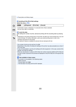 Page 2509. Playing Back and Editing Images
250
∫ Canceling all the [Print Set] settings
Select the menu.  (P54)
•
Confirmation screen is displayed. It is executed when [Yes] is selected. 
Exit the menu after it is executed.
∫ To print the date
After setting the number of prints, set/cancel printing with the recording date by pressing 
1 .
•
Depending on the photo printing store or the printer, the date may not be printed even if you set 
to print the date. For further information, ask at your photo printing...
