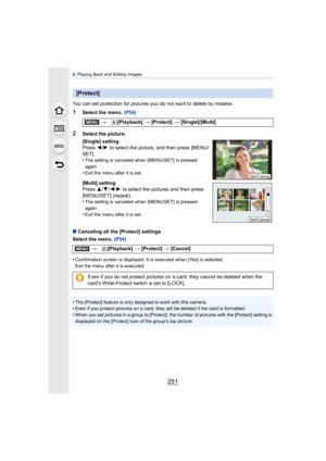 Page 251251
9. Playing Back and Editing Images
You can set protection for pictures you do not want to delete by mistake.
1Select the menu.  (P54)
∫ Canceling all the [Protect] settings
Select the menu.  (P54)
•
Confirmation screen is displayed. It is executed when [Yes] is selected. 
Exit the menu after it is executed.
•The [Protect] feature is only designed to work with this camera.•Even if you protect pictures on a card, they will be deleted if the card is formatted.•When you set pictures in a group to...