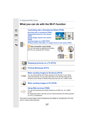 Page 257257
10. Using the Wi-Fi/NFC Function
What you can do with the Wi-Fi function
This owner’s manual refers to both smartphones and tablets as “smartphones” from this 
point on unless noted otherwise.
Controlling with a Smartphone/Tablet (P258)
Recording with a smartphone  (P264)
Playing back pictures in the camera  
(P265)
Saving images stored in the camera  
(P265)
Sending images to an SNS  (P267)
Writing location information on images stored in the camera (P267)
Easy connection, easy transfer
You can use...