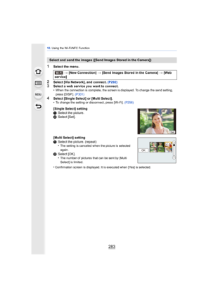 Page 283283
10. Using the Wi-Fi/NFC Function
1Select the menu.
2Select [Via Network], and connect.  (P292)3Select a web service you want to connect.
•When the connection is complete, the screen is displayed. To change the send setting, 
press [DISP.]. (P301)
4Select [Single Select] or [Multi Select].
•To change the setting or disconnect, press [Wi-Fi].  (P256)
Select and send the images ([Send Images Stored in the Camera])
> [New Connection]  > [Send Images Stored in the Camera]  > [Web 
service]
[Single Select]...