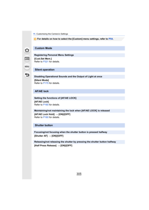 Page 305305
11 . Customizing the Camera’s Settings
For details on how to select the [Custom] menu settings, refer to  P54.
Custom Mode
Registering Personal Menu Settings
[Cust.Set Mem.]
Refer to  P321 for details.
Silent operation
Disabling Operational Sounds and the Output of Light at once
[Silent Mode]
Refer to P170 for details.
AF/AE lock
Setting the functions of [AF/AE LOCK]
[AF/AE Lock]
Refer to P160 for details.
Maintaining/not maintaining the lock when [AF/AE LOCK]  is released
[AF/AE Lock Hold]  >...