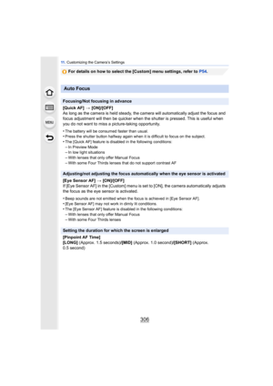 Page 30611 . Customizing the Camera’s Settings
306
For details on how to select the [Custom] menu settings, refer to  P54.
Auto Focus
Focusing/Not focusing in advance
[Quick AF] >  [ON]/[OFF]
As long as the camera is held steady, the camera will automatically adjust the focus and 
focus adjustment will then be quicker when the shutter is pressed. This is useful when 
you do not want to miss a picture-taking opportunity.
•
The battery will be consumed faster than usual.•Press the shutter button halfway again when...