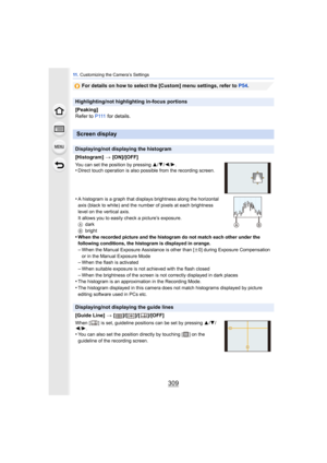 Page 309309
11 . Customizing the Camera’s Settings
For details on how to select the [Custom] menu settings, refer to  P54.
Highlighting/not highlighting in-focus portions
[Peaking]
Refer to  P 111 for details.
Screen display
Displaying/not displaying the histogram
[Histogram]  > [ON]/[OFF]
You can set the position by pressing  3/4/2/1.•Direct touch operation is also possible from the recording screen.
•A histogram is a graph that displays brightness along the horizontal 
axis (black to white) and the number of...