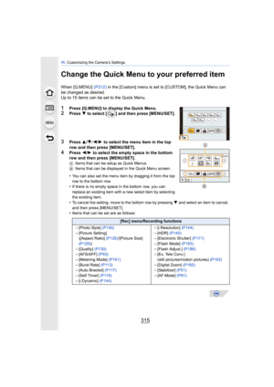 Page 315315
11 . Customizing the Camera’s Settings
Change the Quick Menu to your preferred item
When [Q.MENU]  (P312) in the [Custom] menu is set to [CUSTOM], the Quick Menu can 
be changed as desired.
Up to 15 items can be set to the Quick Menu.
1Press [Q.MENU] to display the Quick Menu.2Press  4 to select [ ] and then press [MENU/SET].
3Press  3/4 /2 /1  to select the menu item in the top 
row and then press [MENU/SET].
4Press  2/1  to select the empty space in the bottom 
row and then press [MENU/SET].
A...