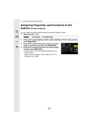 Page 317317
11 . Customizing the Camera’s Settings
Assigning frequently used functions to the 
buttons 
(function buttons)
You can assign frequently-used functions to particular buttons or icons.
1Select the menu.  (P54)
2Press 3/4  to select [Setting in REC mode] or [Setting in PLAY mode] and then 
press [MENU/SET].
3Press  3/4  to select the function button you want to 
assign a function to and then press [MENU/SET].
4Press  3/4 to select the function you want to assign 
and then press [MENU/SET].
•
Some...