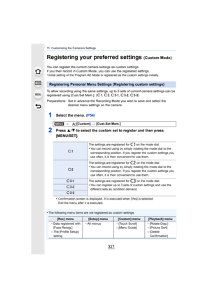 Page 321321
11 . Customizing the Camera’s Settings
Registering your preferred settings (Custom Mode)
You can register the current camera settings as custom settings.
If you then record in Custom Mode,  you can use the registered settings.
•
Initial setting of the Program AE Mode is registered as the custom settings initially.
To allow recording using the same settings, up to 5 sets of current camera settings can be 
registered using [Cust.Set Mem.]. (
, , , , )
1Select the menu.  (P54)
2Press 3/4 to select the...
