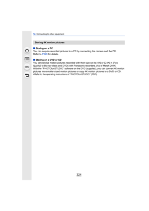 Page 32412. Connecting to other equipment
324
∫Storing on a PC
You can acquire recorded pictures to a  PC by connecting the camera and the PC.
Refer to  P329 for details.
∫ Storing on a DVD or CD
You cannot dub motion pictures recorded with their size set to [4K] or [C4K] in [Rec 
Quality] to Blu-ray discs and DVDs with Panasonic recorders. (As of March 2014)
With the “ PHOTOfunSTUDIO ” software on the DVD (supplied), you can convert 4K motion 
pictures into smaller sized motion pictures  or copy 4K motion...