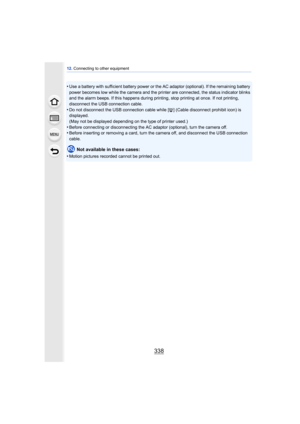 Page 33812. Connecting to other equipment
338
•Use a battery with sufficient battery power or the AC adaptor (optional). If the remaining battery 
power becomes low while the camera and the printer are connected, the status indicator blinks 
and the alarm beeps. If this happens during prin ting, stop printing at once. If not printing, 
disconnect the USB connection cable.
•Do not disconnect the USB connection cable while [ å] (Cable disconnect prohibit icon) is 
displayed.
(May not be displayed depending on the...