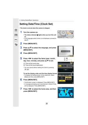 Page 362. Getting Started/Basic Operations
36
Setting Date/Time (Clock Set)
•The clock is not set when the camera is shipped.
1Turn the camera on.
•The status indicator  1 lights when you turn this unit 
on.
•If the language select screen is not displayed, proceed to 
step4.
2Press [MENU/SET].
3Press  3/4 to select the language, and press 
[MENU/SET].
4Press [MENU/SET].
5Press  2/1 to select the items (year, month, 
day, hour, minute), and press  3/4 to set.
A : Time at the home area
B : Time at the travel...