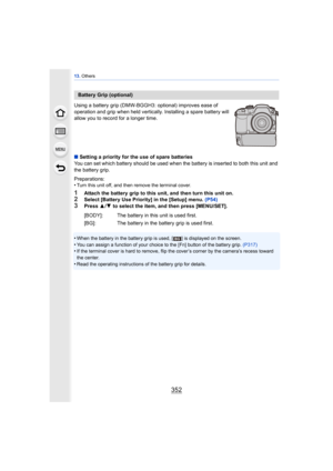 Page 35213. Others
352
Using a battery grip (DMW-BGGH3: optional) improves ease of 
operation and grip when held vertically. Installing a spare battery will 
allow you to record for a longer time.
∫Setting a priority for the use of spare batteries
You can set which battery should be used when t he battery is inserted to both this unit and 
the battery grip.
Preparations:
•
Turn this unit off, and then remove the terminal cover.
1Attach the battery grip to this unit, and then turn this unit on.2Select [Battery...