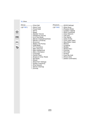 Page 37013. Others
370
[Setup]
[Clock Set] [Playback]
[2D/3D Settings]
(
≠P381 ) [World Time] (≠P383) [Slide Show]
[Travel Date] [Playback Mode]
[Wi-Fi] [Location Logging]
[Beep] [RAW Processing]
[Speaker Volume] [Clear Retouch]
[Headphone Volume] [Title Edit]
[Live View Mode] [Text Stamp]
[Monitor Display]/[Viewfinder] [Video Divide]
[Monitor Luminance] [Time Lapse Video]
[Economy] [Stop Motion Video]
[Battery Use Priority] [Resize]
[USB Mode] [Cropping]
[TV Connection] [Rotate]
[Menu Resume] [Rotate Disp.]...