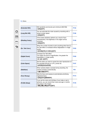 Page 373373
13. Others
[Extended ISO] ISO sensitivity can be set up to minimum [ISO100].•[ON]/[OFF] P134
[Long Shtr NR]You can eliminate the noise caused by recording with a 
slower shutter speed.•[ON]/[OFF] P146
[Shading Comp.]If the screen periphery darkens as a result of lens 
characteristics, the brightness in this region will be 
corrected.
•[ON]/[OFF] P146
[Ex. Tele Conv.]When the number of pixels is set to anything other than [L], 
the Tele effect is increased without degradation in image 
quality....
