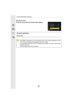 Page 562. Getting Started/Basic Operations
56
∫ Close the menu
Press [ ] or press the shutter button halfway.
(In touch operation)
Touch [ ].
•
When [Menu Information]  (P66) in the [Setup] menu is set to [ON], explanations of the 
menu items and settings are displayed on the menu screen.
•If you set [Menu Resume]  (P66) in the [Setup] menu to [ON], the screen shows the last 
selected menu item.
It is set to [ON] at the time of purchase. 