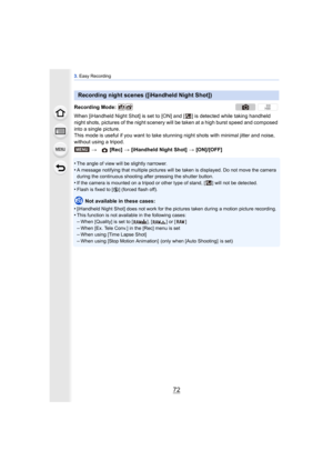 Page 723. Easy Recording
72
When [iHandheld Night Shot] is set to [ON] and [ ] is detected while taking handheld 
night shots, pictures of the night scenery  will be taken at a high burst speed and composed 
into a single picture.
This mode is useful if you want to take stunning night shots with minimal jitter and noise, 
without using a tripod.
•
The angle of view will be slightly narrower.
•A message notifying that multiple pictures will be  taken is displayed. Do not move the camera 
during the continuous...