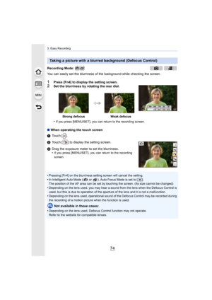 Page 743. Easy Recording
74
You can easily set the blurriness of t he background while checking the screen.
1Press [Fn4] to display the setting screen.2Set the blurriness by rotating the rear dial.
•
If you press [MENU/SET], you can return to the recording screen.
∫When operating the touch screen
1 Touch [ ].
2 Touch [ ] to display the setting screen.
3 Drag the exposure meter to set the blurriness.
•
If you press [MENU/SET], you can return to the recording 
screen.
•Pressing [Fn4] on the blurriness setting...