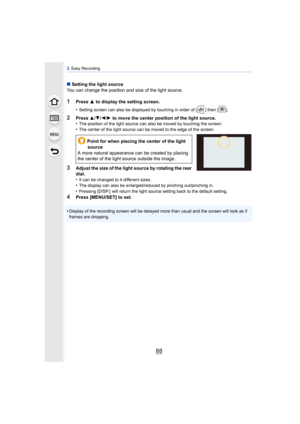 Page 883. Easy Recording
88
∫ Setting the light source
You can change the position and size of the light source.
1Press  3 to display the setting screen.
•
Setting screen can also be displayed by touching in order of [ ] then [ ].
2Press 3/4/2/1 to move the center position of the light source.•The position of the light source can also be moved by touching the screen.•The center of the light source can be moved to the edge of the screen.
3Adjust the size of the light source by rotating the rear 
dial.
•
It can...