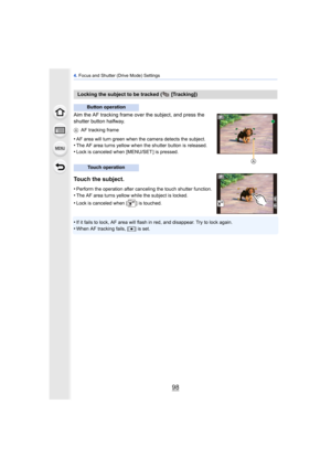 Page 984. Focus and Shutter (Drive Mode) Settings
98
Aim the AF tracking frame over the subject, and press the 
shutter button halfway.
A AF tracking frame
•AF area will turn green when the camera detects the subject.•The AF area turns yellow when the shutter button is released.
•Lock is canceled when [MENU/SET ] is pressed.
Touch the subject.
•Perform the operation after canceling the touch shutter function.•The AF area turns yellow while the subject is locked.
•Lock is canceled when [ ] is touched.
•If it...