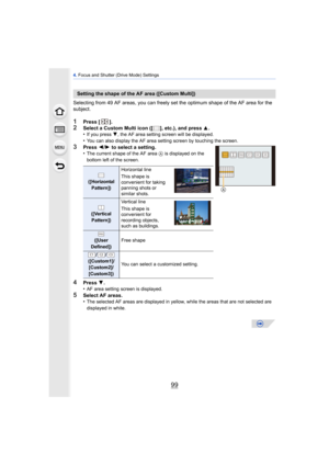 Page 9999
4. Focus and Shutter (Drive Mode) Settings
Selecting from 49 AF areas, you can freely se t the optimum shape of the AF area for the 
subject.
1Press  [].2Select a Custom Multi icon ([ ], etc.), and press 3.
•If you press  4, the AF area setting screen will be displayed.
•You can also display the AF area setting screen by touching the screen.
3Press  2/1  to select a setting.
•The current shape of the AF area  A is displayed on the 
bottom left of the screen.
4Press  4.
•AF area setting screen is...