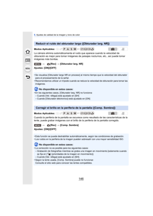 Page 1465. Ajustes de calidad de la imagen y tono de color
146
La cámara elimina automáticamente el ruido que aparece cuando la velocidad de 
obturación es mejor para tomar imágenes de paisajes nocturnos, etc., así puede tomar 
imágenes más bonitas.
Ajustes: [ON]/[OFF]
•
Se visualiza [Obturador largo NR en proceso] al mismo tiempo que la velocidad del obturador 
para el procesamiento de la señal.
•Recomendamos utilizar un trípode cuando se reduce la velocidad de obturación para tomar las 
imágenes.
No disponible...