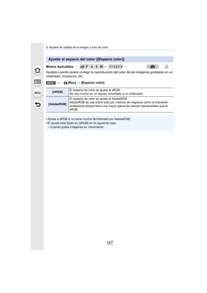 Page 147147
5. Ajustes de calidad de la imagen y tono de color
Ajústelo cuando quiere corregir la reproducci ón del color de las imágenes grabadas en un 
ordenador, impresora, etc.
•
Ajuste a sRGB si no tiene mucha familiaridad con AdobeRGB.•El ajuste está fijado en  [sRGB] en el siguiente caso.–Cuando graba imágenes en movimiento
Ajustar el espacio del color ([Espacio color])
Modos Aplicables: 
> [Rec] > [Espacio color]
[sRGB] El espacio de color se ajusta al sRGB.
Se usa mucho en un equipo conectado a un...