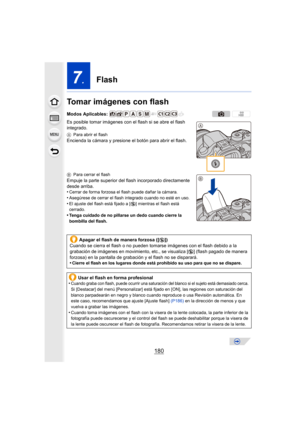 Page 180180
7.Flash
Tomar imágenes con flash
Es posible tomar imágenes con el flash si se abre el flash 
integrado.
A Para abrir el flash
Encienda la cámara y presione el botón para abrir el flash.
BPara cerrar el flash
Empuje la parte superior del flash incorporado directamente 
desde arriba.
•
Cerrar de forma forzosa el flash puede dañar la cámara.
•Asegúrese de cerrar el flash integrado cuando no esté en uso.•El ajuste del flash está fijado a [ Œ] mientras el flash está 
cerrado.
•Tenga cuidado de no pillarse...