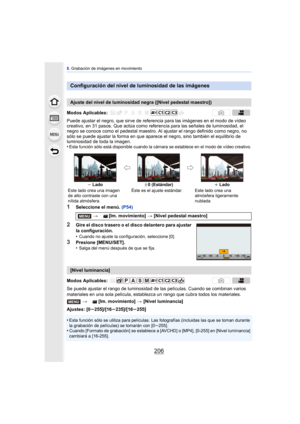 Page 2068. Grabación de imágenes en movimiento
206
Puede ajustar el negro, que sirve de refer encia para las imágenes en el modo de vídeo 
creativo, en 31 pasos. Que actúa como refer encia para las señales de luminosidad, el 
negro se conoce como el pedestal maestro. Al ajustar el rango definido como negro, no 
sólo se puede ajustar la forma en que aparece el negro, sino también el equilibrio de 
luminosidad de toda la imagen.
•
Esta función sólo está disponible cuando la cámara se establece en el modo de vídeo...