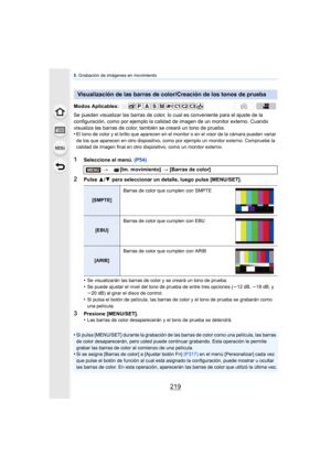 Page 219219
8. Grabación de imágenes en movimiento
Se pueden visualizar las barras de color, lo cual es conveniente para el ajuste de la 
configuración, como por ejemplo la calidad de imagen de un monitor externo. Cuando 
visualiza las barras de color, también se creará un tono de prueba.
•
El tono de color y el brillo que aparecen en el monitor o en el visor de la cámara pueden variar 
de los que aparecen en otro dispositivo, como por ejemplo un monitor externo. Compruebe la 
calidad de imagen final en otro...