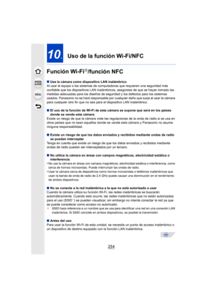 Page 254254
10.Uso de la función Wi-Fi/NFC 
Función Wi-Fi
R/función NFC
∫ Use la cámara como dispositivo LAN inalámbrico
Al usar el equipo o los sistemas de computadoras que requieren una seguridad más 
confiable que los dispositivos LAN inalámbr icos, asegúrese de que se hayan tomado las 
medidas adecuadas para los diseños de seguridad y los defectos para los sistemas 
usados. Panasonic no se hará responsable por cualquier daño que surja al usar la cámara 
para cualquier otro fin que no sea pa ra el dispositivo...