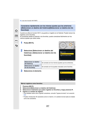 Page 297297
10. Uso de la función Wi-Fi/NFC
Cuando se utiliza la función Wi-Fi, se guarda un registro en el historial. Puede marcar los 
registros como favoritos.
Al conectarse desde el historial o los favo ritos, puede conectarse fácilmente con los 
mismos ajustes que utilizó antes.
1Pulse [Wi-Fi].
2Seleccione [Seleccionar un destino del 
histórico] o [Seleccionar un destino de mis 
favoritos].
3Seleccione el elemento.
1Presione [Wi-Fi].2Seleccione [Seleccionar un destino del histórico].3Seleccione el elemento...