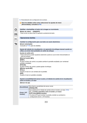 Page 313313
11 . Personalización de la configuración de la cámara
Para los detalles sobre cómo seleccionar los ajustes de menú 
[Personalizar], consulte la P54 .
Habilitar o deshabilitar el botón de la imagen en movimiento
[Botón de vídeo] > [ON]/[OFF]
•
Esta función es para evitar la operación accidental del botón.
Operaciones táctiles
Cambiar la configuración para una lente con zoom electrónico
[Zoom motorizado]
Consulte la  P165 para los detalles.
Ajuste del método de visualización y la operación de enfoque...