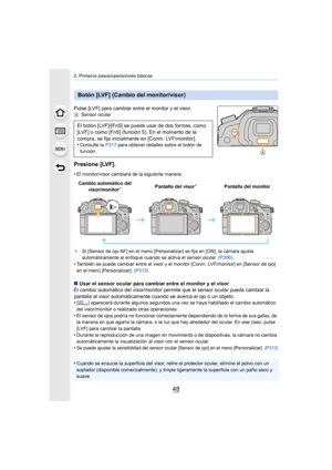 Page 482. Primeros pasos/operaciones básicas
48
Pulse [LVF] para cambiar entre el monitor y el visor.A Sensor ocular
Presione [LVF].
•El monitor/visor cambiará de la siguiente manera:
¢ Si [Sensor de ojo AF] en el menú [Personalizar] se fija en [ON], la cámara ajusta 
automáticamente el enfoque cuando se activa el sensor ocular.  (P306)
•También se puede cambiar entre el visor y el monitor [Conm. LVF/monitor] en [Sensor de ojo] 
en el menú [Personalizar].  (P313)
∫Usar el sensor ocular para cambiar entre el...