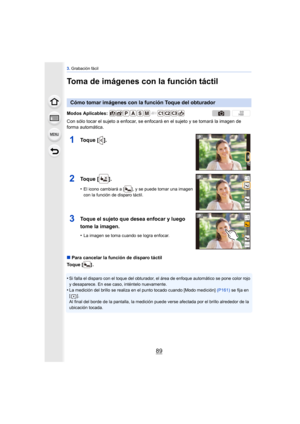 Page 8989
3. Grabación fácil
Toma de imágenes con la función táctil
Con sólo tocar el sujeto a enfocar, se enfocará en el sujeto y se tomará la imagen de 
forma automática.
∫ Para cancelar la función de disparo táctil
Toque [ ] .
•
Si falla el disparo con el toque del obturador, el área de enfoque automático se pone color rojo 
y desaparece. En ese caso, inténtelo nuevamente.
•La medición del brillo se realiza en el punto tocado cuando [Modo medición]  (P161) se fija en 
[]. 
Al final del borde de la pantalla,...