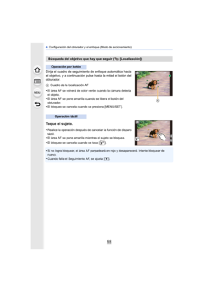 Page 984. Configuración del obturador y el enfoque (Modo de accionamiento)
98
Dirija el cuadro de seguimient o de enfoque automático hacia 
el objetivo, y a continuación pulse hasta la mitad el botón del 
obturador.
A Cuadro de la localización AF
•El área AF se volverá de color verde cuando la cámara detecta 
el objeto.
•El área AF se pone amarilla cuando se libera el botón del 
obturador.
•El bloqueo se cancela cuando se presiona [MENU/SET ].
Toque el sujeto.
•Realice la operación después de cancelar la...