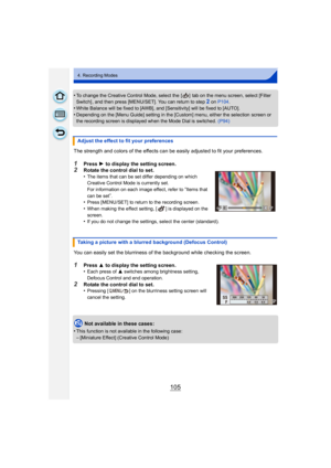 Page 105105
4. Recording Modes
•To change the Creative Control Mode, select the  [ ]  tab on the menu screen, select [Filter 
Switch] , and then press [MENU/SET]. You can return to step2 on P104 .
•White Balance will be fixed to [AWB], and [Sensitivity] will be fixed to [AUTO].
•Depending on the [Menu Guide] setting in the [Custom] menu, either the selection screen or 
the recording screen is displayed when the Mode Dial is switched.  (P94)
The strength and colors of the effects can be easily adjusted to fit...