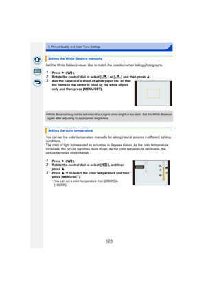 Page 125125
5. Picture Quality and Color Tone Settings
Set the White Balance value. Use to match the condition when taking photographs.
1Press 1 ().2Rotate the control dial to select [ ] or [ ] and then press  3.
3Aim the camera at a sheet of white paper etc. so that 
the frame in the center is filled by the white object 
only and then press [MENU/SET].
•
White Balance may not be set when the subject is too bright or too dark. Set the White Balance 
again after adjusting to appropriate brightness.
You can set...