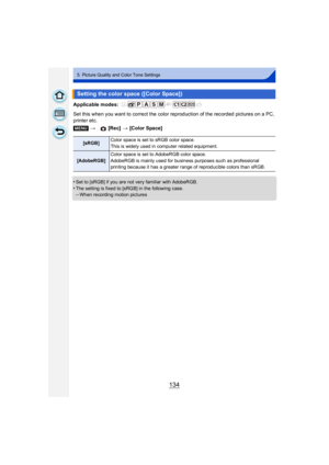 Page 134134
5. Picture Quality and Color Tone Settings
Applicable modes: 
Set this when you want to correct the color reproduction of the recorded pictures on a PC, 
printer etc.
•
Set to [sRGB] if you are not very familiar with AdobeRGB.
•The setting is fixed to [sRGB] in the following case.–When recording motion pictures
Setting the color space ([Color Space])
[MENU]>  [Rec] > [Color Space]
[sRGB] Color space is set to sRGB color space.
This is widely used in computer related equipment.
[AdobeRGB] Color space...
