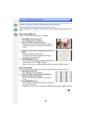 Page 141141
6. Focus and Brightness (Exposure) Settings
•Perform the operation after canceling the touch shutter function.
•When setting with touch operation, set [Touch AF] in [Touch Settings] of the [Custom] menu to 
[AF].
When selecting [ š], [Ø ]
Position and size of the AF area can be changed.
1Select [ š] or [Ø ] and press 4 .
•AF area setting screen is displayed.
2Press  3/4/ 2/1 to move the AF area.
•AF area can also be moved by touching the subject.•Press [DISP.] to return the AF area to the center of...