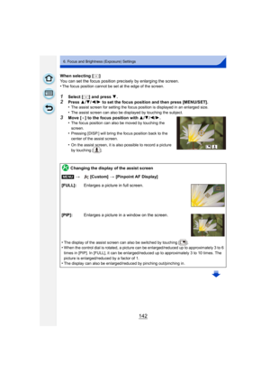 Page 142142
6. Focus and Brightness (Exposure) Settings
When selecting [ ]
You can set the focus position precisely by enlarging the screen.
•
The focus position cannot be set at the edge of the screen.
1Select [ ] and press 4.
2Press  3/4/ 2/1 to set the focus position and then press [MENU/SET].
•The assist screen for setting the focus position is displayed in an enlarged size.
•The assist screen can also be displayed by touching the subject.
3Move [ _] to the focus position with  3/4/2/ 1.
•The focus position...